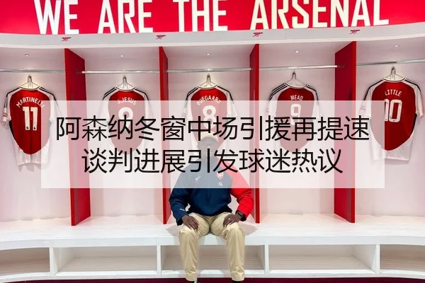 阿森纳冬窗中场引援再提速 谈判进展引发球迷热议