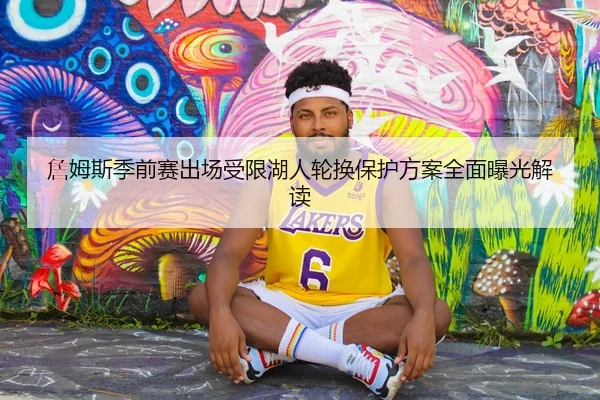 詹姆斯季前赛出场受限湖人轮换保护方案全面曝光解读