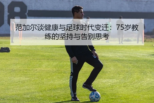 范加尔谈健康与足球时代变迁：75岁教练的坚持与告别思考