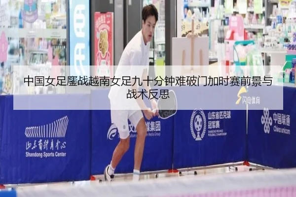 中国女足鏖战越南女足九十分钟难破门加时赛前景与战术反思